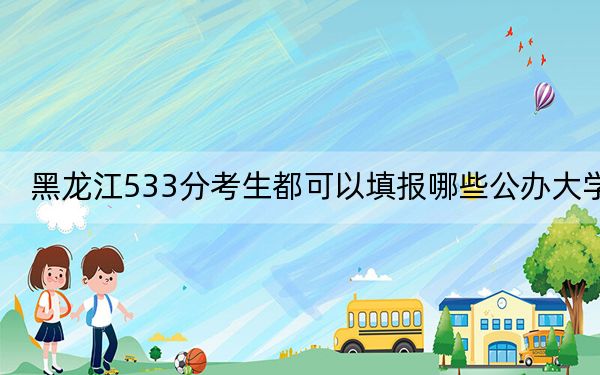 黑龙江533分考生都可以填报哪些公办大学？（附带2022-2024年533左右大学名单）