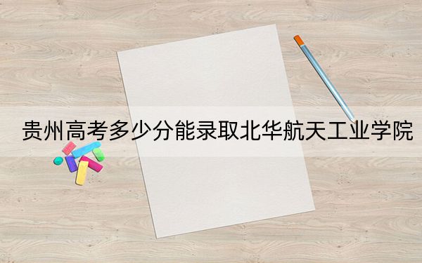 贵州高考多少分能录取北华航天工业学院？附2022-2024年最低录取分数线