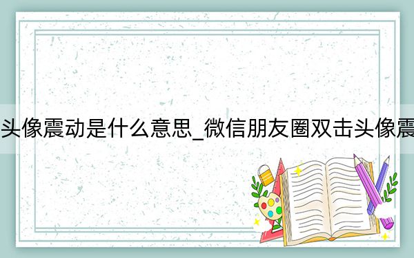 朋友圈双击头像震动是什么意思_微信朋友圈双击头像震动是什么意思