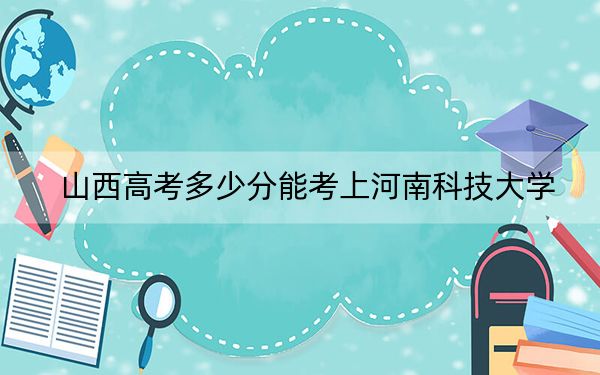 山西高考多少分能考上河南科技大学？2024年文科498分 理科投档线495分