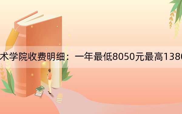 2024年四川美术学院收费明细：一年最低8050元最高13800元（供天津考生参考）