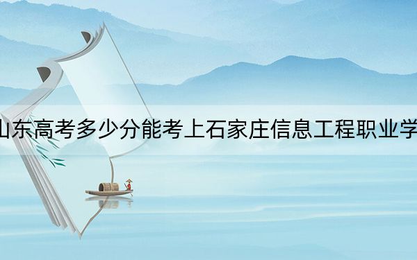 山东高考多少分能考上石家庄信息工程职业学院？附2022-2024年最低录取分数线