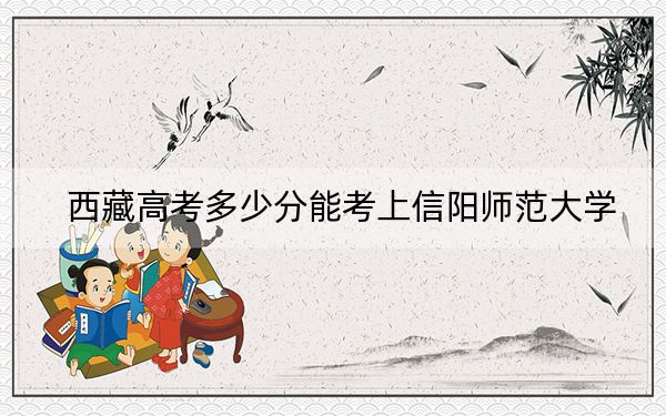 西藏高考多少分能考上信阳师范大学？附2022-2024年最低录取分数线