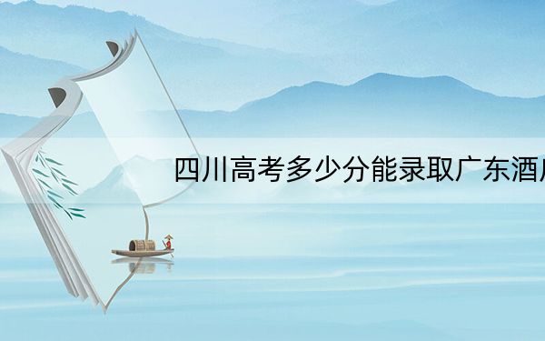 四川高考多少分能录取广东酒店管理职业技术学院？附2022-2024年最低录取分数线