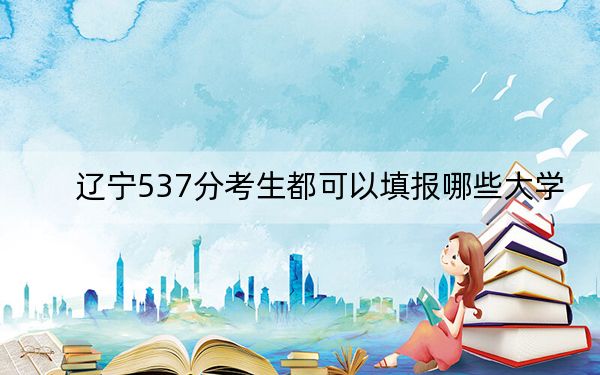辽宁537分考生都可以填报哪些大学?(附带近三年高考大学录取名单)