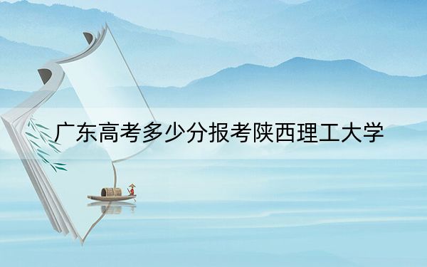 广东高考多少分报考陕西理工大学？2024年历史类录取分504分 物理类录取分523分