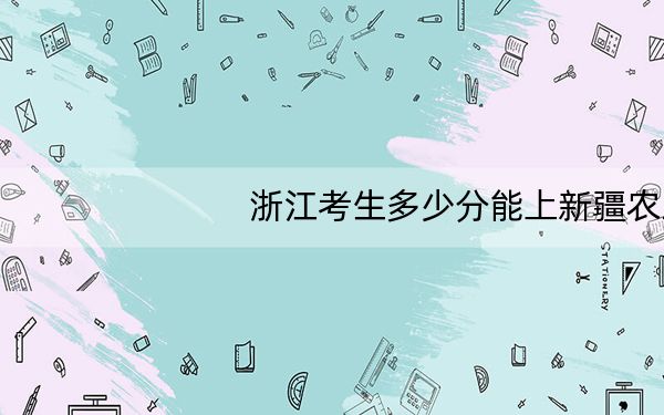 浙江考生多少分能上新疆农业大学?附2022-2024年最低录取分数线