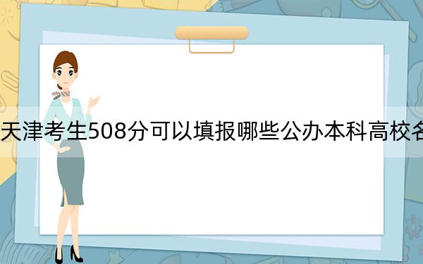 天津考生508分可以填报哪些公办本科高校名单？ 2024年高考有42所最低分在508左右的大学