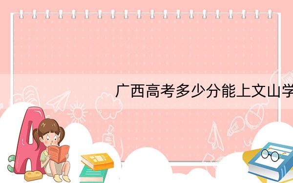 广西高考多少分能上文山学院?附带近三年最低录取分数线