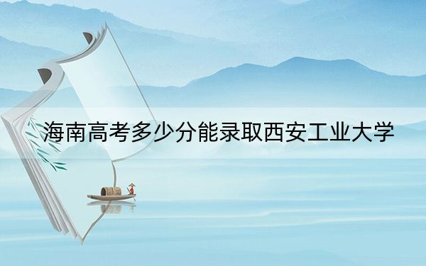 海南高考多少分能录取西安工业大学？附2022-2024年最低录取分数线