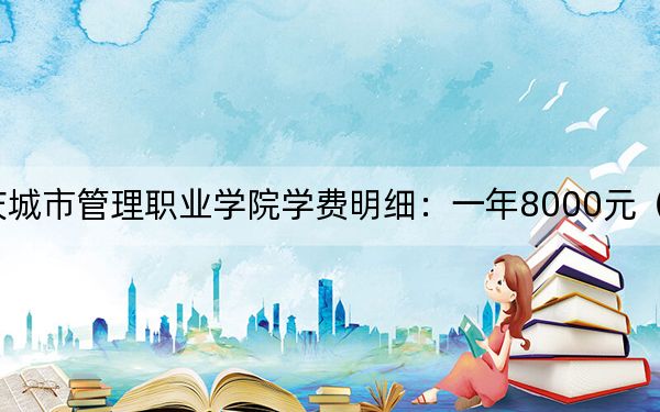2024年重庆城市管理职业学院学费明细：一年8000元（各专业收费标准）