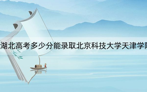 湖北高考多少分能录取北京科技大学天津学院？附2022-2024年最低录取分数线