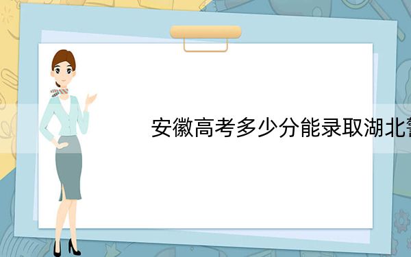 安徽高考多少分能录取湖北警官学院？附2022-2024年最低录取分数线