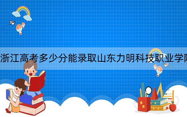 浙江高考多少分能录取山东力明科技职业学院？2024年综合最低分430分