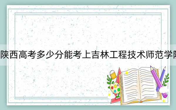 陕西高考多少分能考上吉林工程技术师范学院？2024年文科463分 理科投档线447分