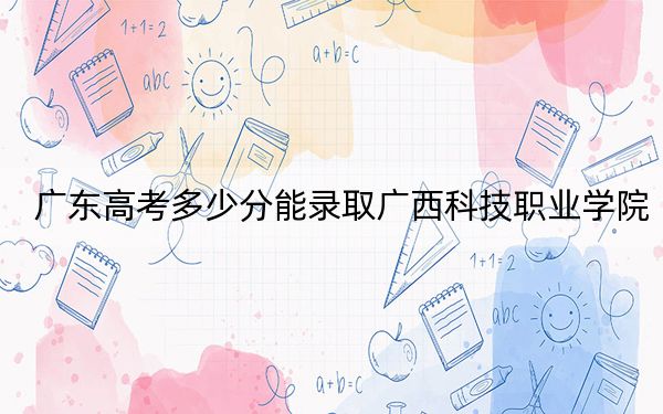 广东高考多少分能录取广西科技职业学院？附2022-2024年最低录取分数线