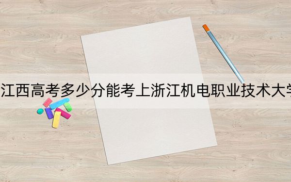江西高考多少分能考上浙江机电职业技术大学？附2022-2024年最低录取分数线