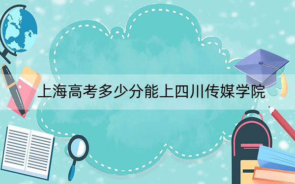 上海高考多少分能上四川传媒学院？附2022-2024年最低录取分数线