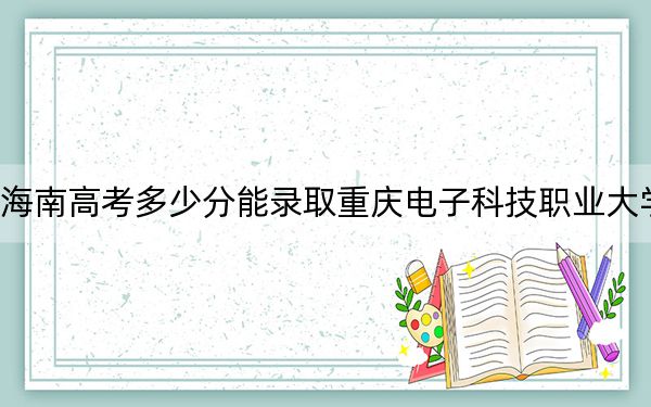 海南高考多少分能录取重庆电子科技职业大学？附2022-2024年最低录取分数线