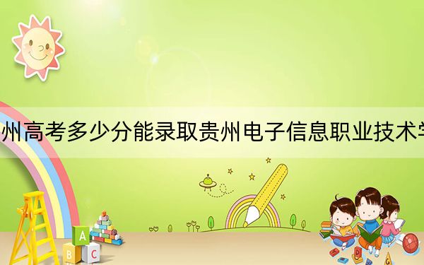 贵州高考多少分能录取贵州电子信息职业技术学院？附2022-2024年最低录取分数线