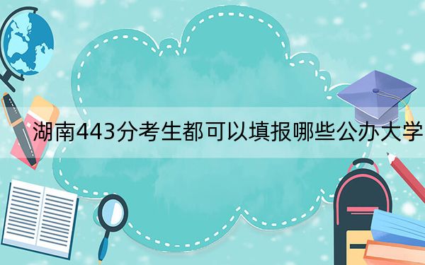 湖南443分考生都可以填报哪些公办大学？ 2025年高考可以填报70所大学