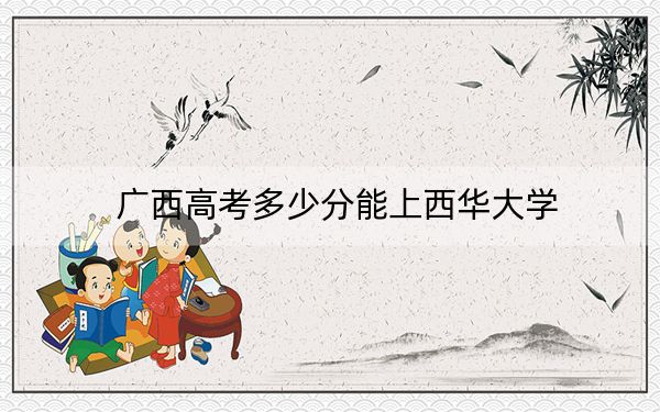 广西高考多少分能上西华大学？附2022-2024年最低录取分数线