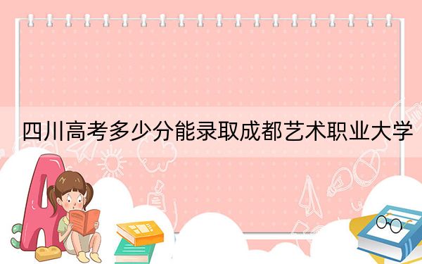 四川高考多少分能录取成都艺术职业大学？2024年文科最低329分 理科最低150分