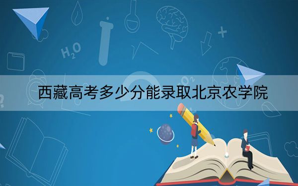 西藏高考多少分能录取北京农学院？2024年投档线分