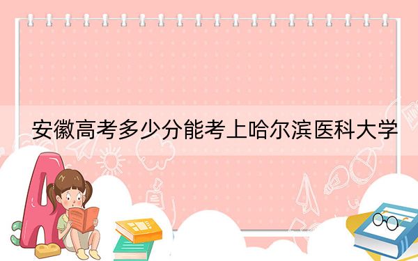 安徽高考多少分能考上哈尔滨医科大学？附2022-2024年最低录取分数线