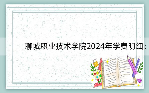 聊城职业技术学院2024年学费明细:每年4800元-6000元(供山西考生参考)