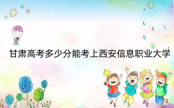 甘肃高考多少分能考上西安信息职业大学？附2022-2024年院校最低投档线