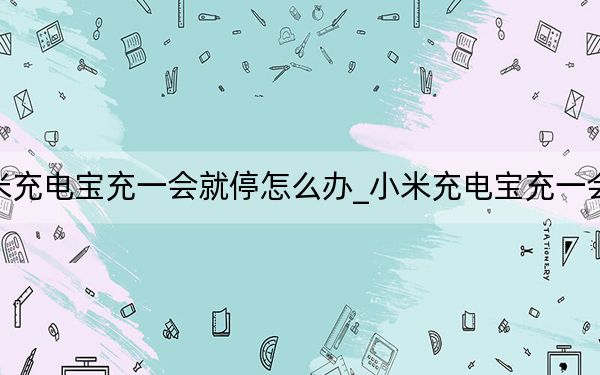 小米充电宝充一会就停怎么办_小米充电宝充一会就停
