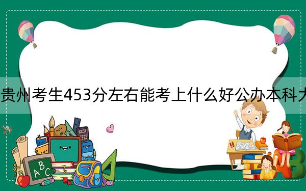 贵州考生453分左右能考上什么好公办本科大学？ 2025年高考可以填报38所大学