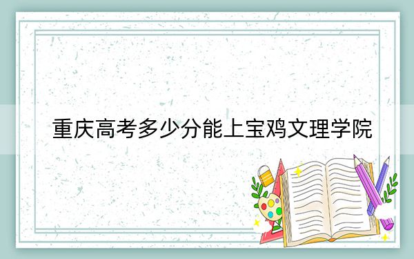 重庆高考多少分能上宝鸡文理学院？附2022-2024年最低录取分数线