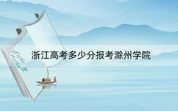 浙江高考多少分报考滁州学院？2024年综合投档线571分