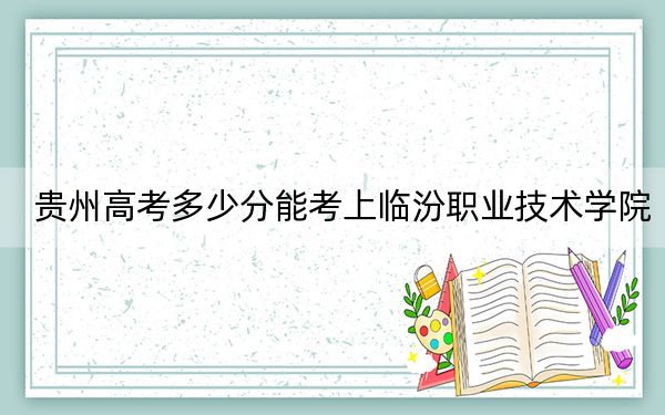 贵州高考多少分能考上临汾职业技术学院？2024年历史类最低311分 物理类330分