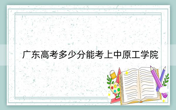 广东高考多少分能考上中原工学院？2024年历史类录取分509分 物理类投档线492分