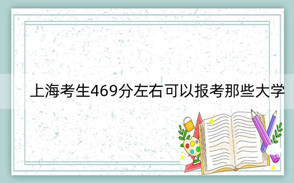 上海考生469分左右可以报考那些大学？ 2024年有15所录取最低分469的大学