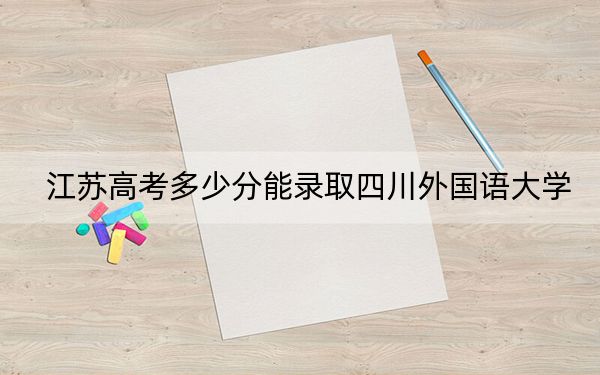 江苏高考多少分能录取四川外国语大学？附2022-2024年最低录取分数线