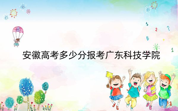 安徽高考多少分报考广东科技学院？附2022-2024年最低录取分数线