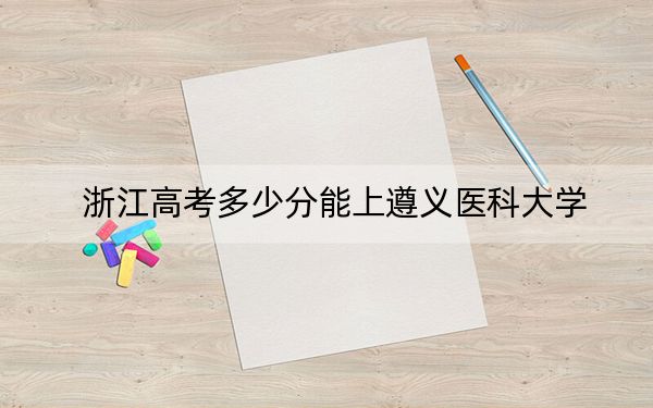 浙江高考多少分能上遵义医科大学？附2022-2024年最低录取分数线