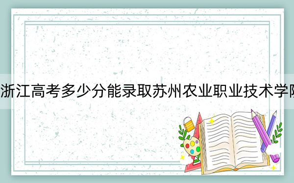 浙江高考多少分能录取苏州农业职业技术学院？2024年综合最低分448分