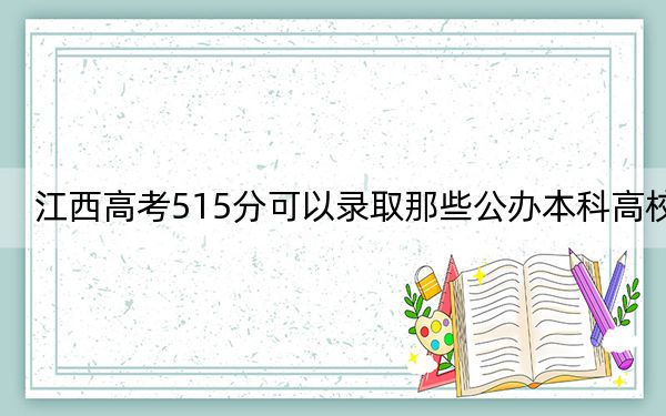 江西高考515分可以录取那些公办本科高校？ 2024年高考有70所最低分在515左右的大学