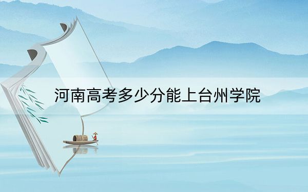 河南高考多少分能上台州学院？附2022-2024年最低录取分数线