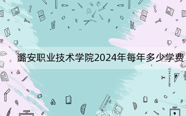 潞安职业技术学院2024年每年多少学费？每年5200元（供黑龙江考生参考）