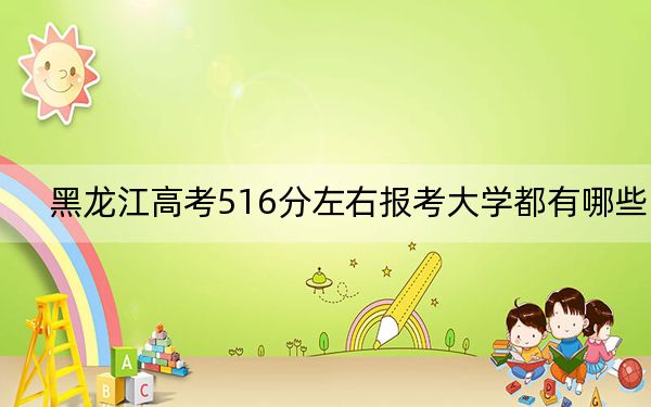黑龙江高考516分左右报考大学都有哪些？（附带近三年516分大学录取名单）
