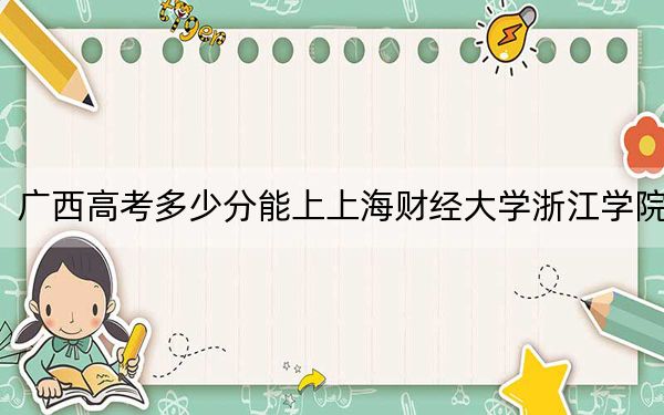 广西高考多少分能上上海财经大学浙江学院？2024年历史类录取分404分 物理类386分