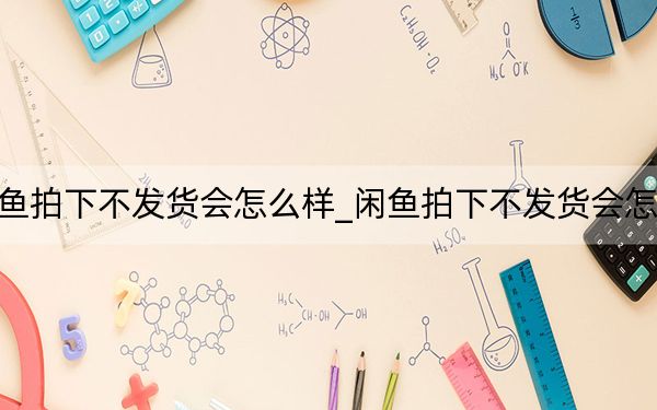 闲鱼拍下不发货会怎么样_闲鱼拍下不发货会怎么样