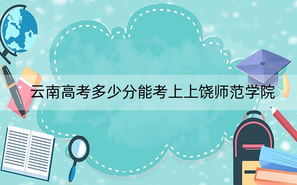 云南高考多少分能考上上饶师范学院？附2022-2024年最低录取分数线