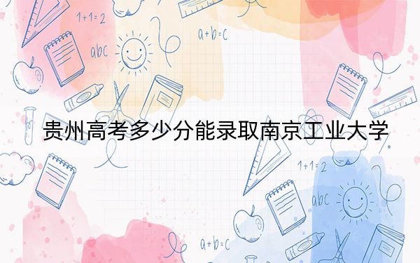 贵州高考多少分能录取南京工业大学？附2022-2024年最低录取分数线
